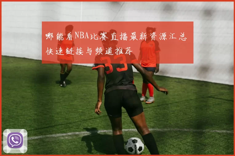 哪能看NBA比赛直播最新资源汇总 快速链接与频道推荐