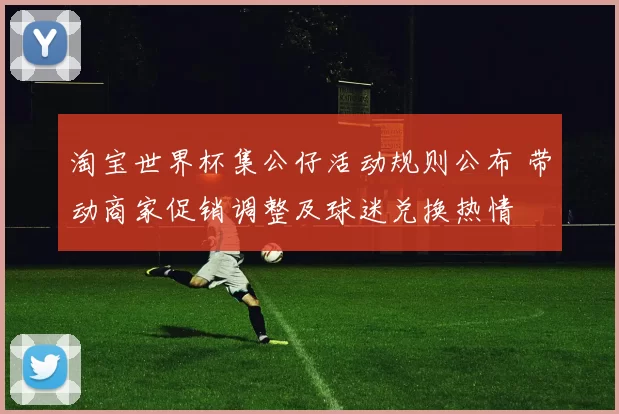 淘宝世界杯集公仔活动规则公布 带动商家促销调整及球迷兑换热情