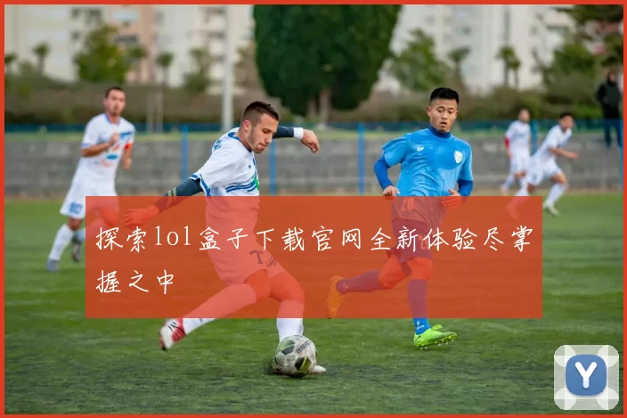 探索lol盒子下载官网全新体验尽掌握之中