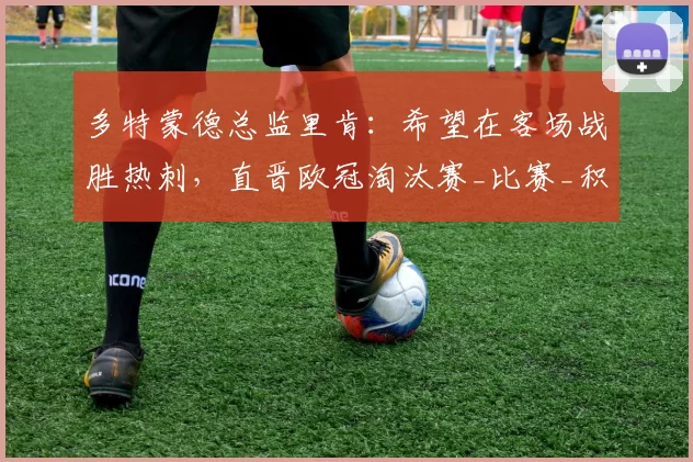 多特蒙德总监里肯：希望在客场战胜热刺，直晋欧冠淘汰赛_比赛_积分_国米
