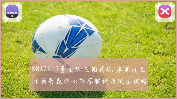 NBA2K19勇士队王朝再现 库里杜兰特汤普森核心阵容解析与玩法攻略