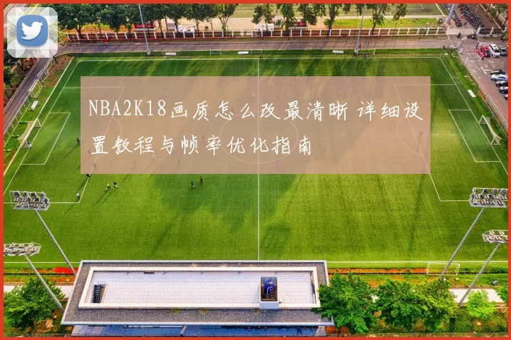 NBA2K18画质怎么改最清晰 详细设置教程与帧率优化指南