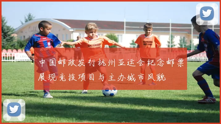 中国邮政发行杭州亚运会纪念邮票展现竞技项目与主办城市风貌