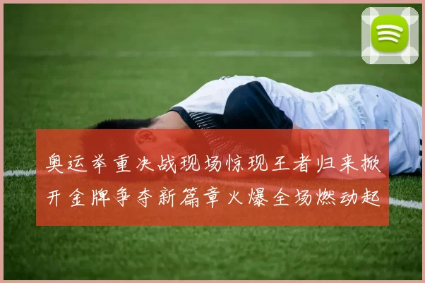 奥运举重决战现场惊现王者归来掀开金牌争夺新篇章火爆全场燃动起