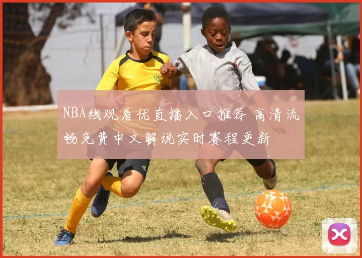 NBA线观看优直播入口推荐 高清流畅免费中文解说实时赛程更新