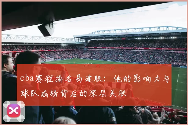 cba赛程排名易建联：他的影响力与球队成绩背后的深层关联