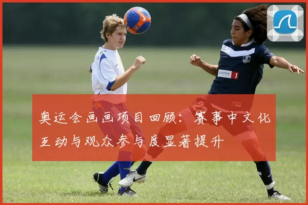 奥运会画画项目回顾:赛事中文化互动与观众参与度显著提升