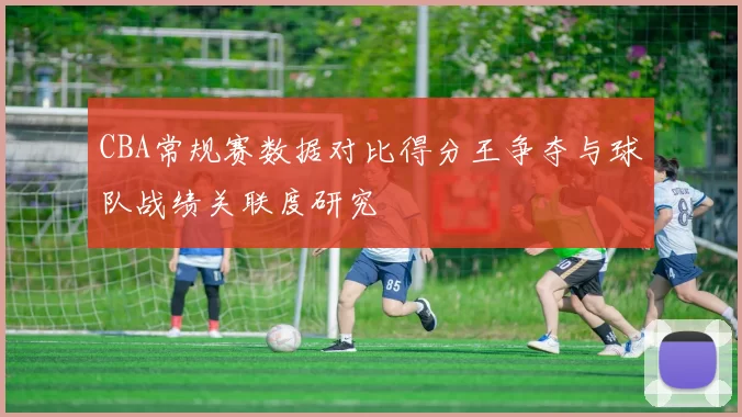 CBA常规赛数据对比得分王争夺与球队战绩关联度研究
