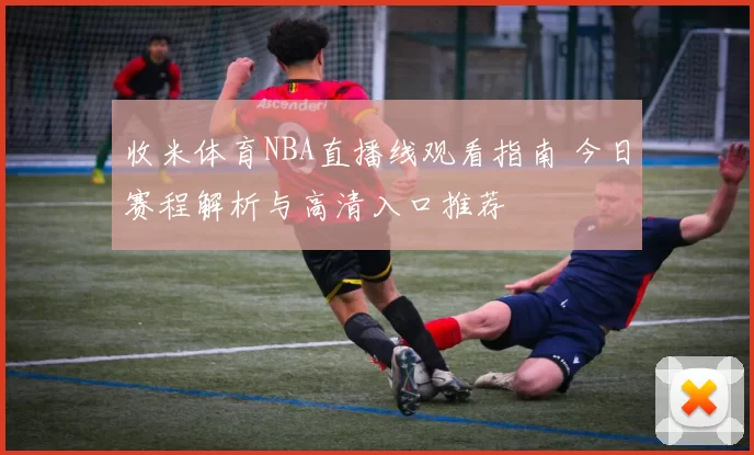 收米体育NBA直播线观看指南 今日赛程解析与高清入口推荐