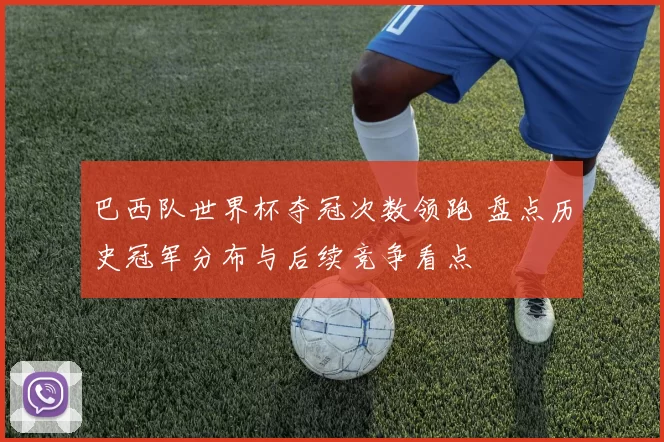 巴西队世界杯夺冠次数领跑 盘点历史冠军分布与后续竞争看点