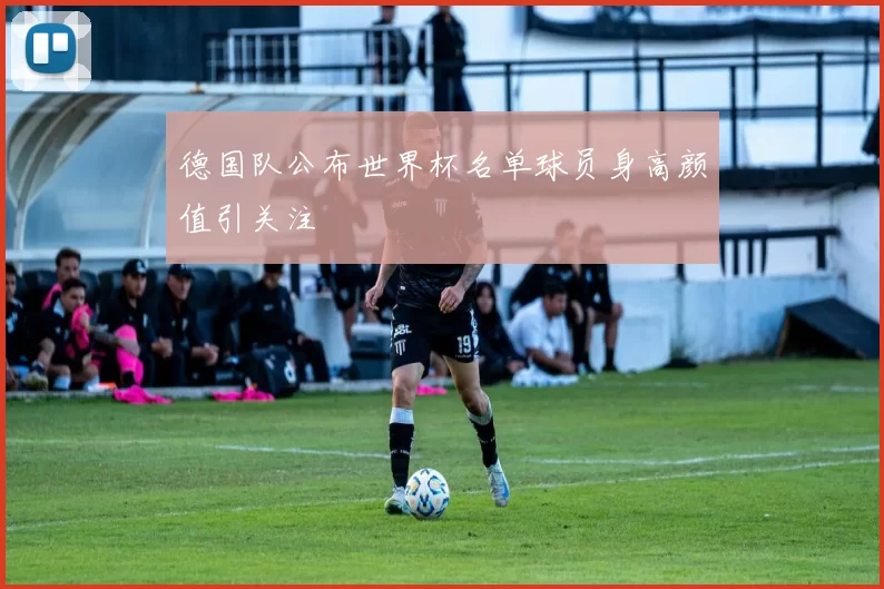 德国队公布世界杯名单球员身高颜值引关注