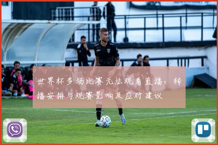 世界杯多场比赛无法观看直播，转播安排与观赛影响及应对建议