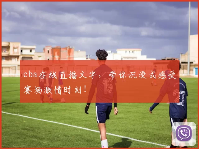 cba在线直播文字，带你沉浸式感受赛场激情时刻！