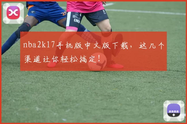 nba2k17手机版中文版下载，这几个渠道让你轻松搞定！