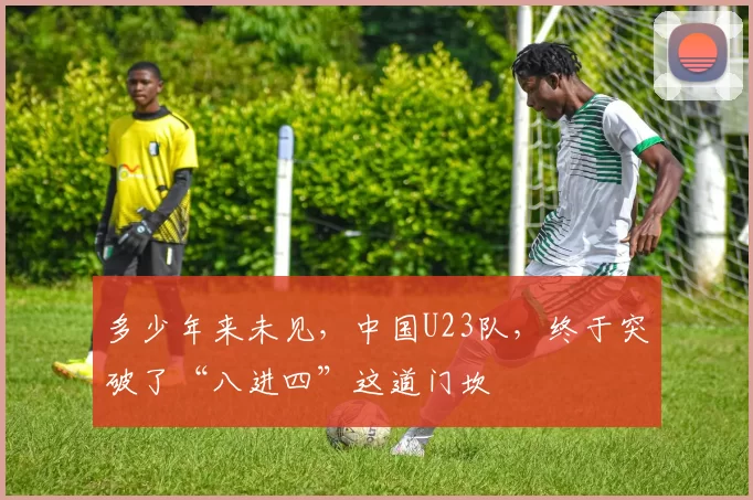 多少年来未见,中国U23队,终于突破了“八进四”这道门坎