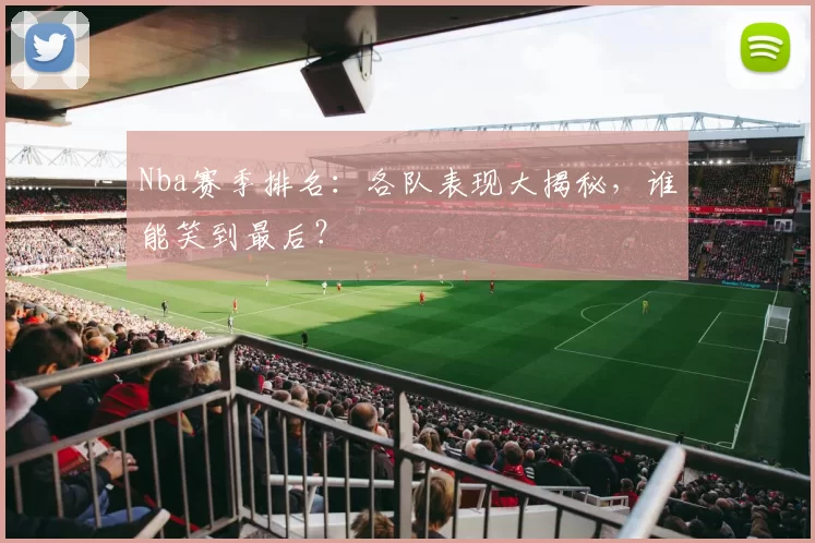 Nba赛季排名：各队表现大揭秘，谁能笑到最后？
