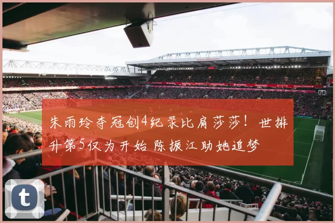 朱雨玲夺冠创4纪录比肩莎莎！世排升第5仅为开始 陈振江助她追梦