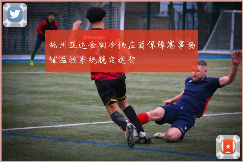 杭州亚运会制冷供应商保障赛事场馆温控系统稳定运行