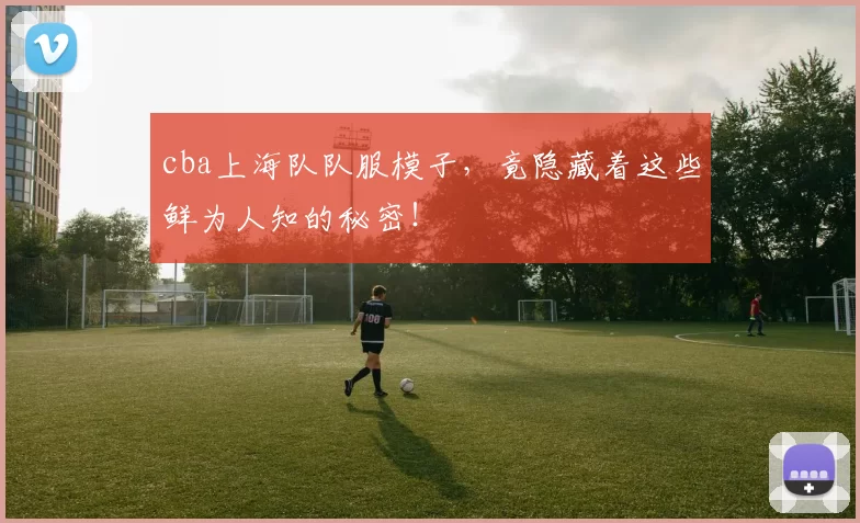 cba上海队队服模子，竟隐藏着这些鲜为人知的秘密！