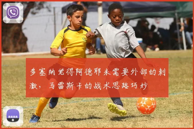 多塞纳觉得阿德耶米需要外部的刺激，马雷斯卡的战术思路巧妙