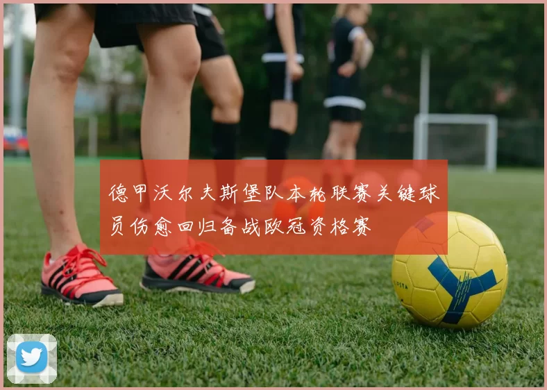 德甲沃尔夫斯堡队本轮联赛关键球员伤愈回归备战欧冠资格赛