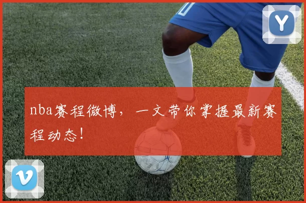 nba赛程微博，一文带你掌握最新赛程动态！