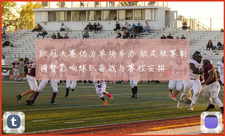 欧冠决赛仍为单场举办 欧足联赛制调整影响球队备战与赛程安排