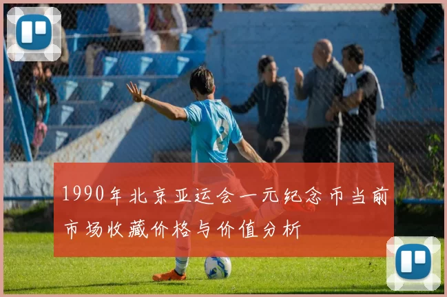 1990年北京亚运会一元纪念币当前市场收藏价格与价值分析