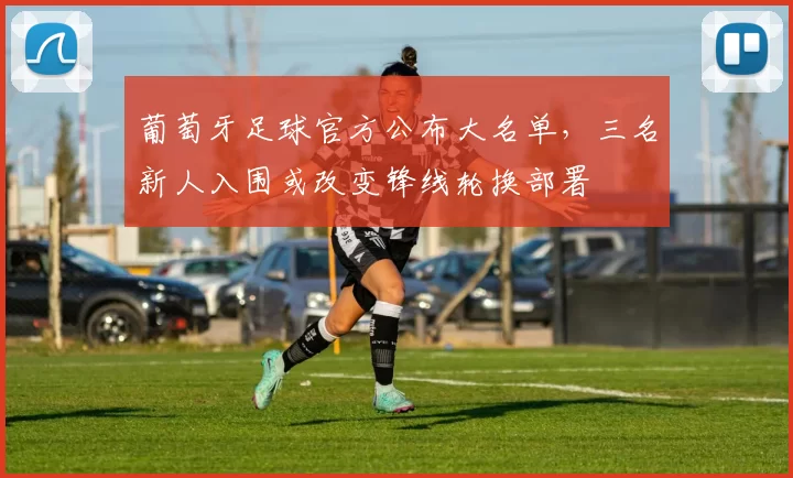 葡萄牙足球官方公布大名单，三名新人入围或改变锋线轮换部署