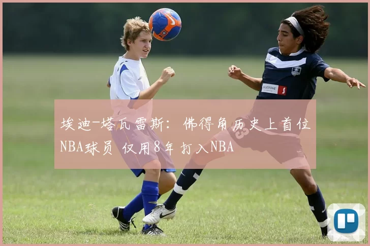 埃迪-塔瓦雷斯：佛得角历史上首位NBA球员 仅用8年打入NBA