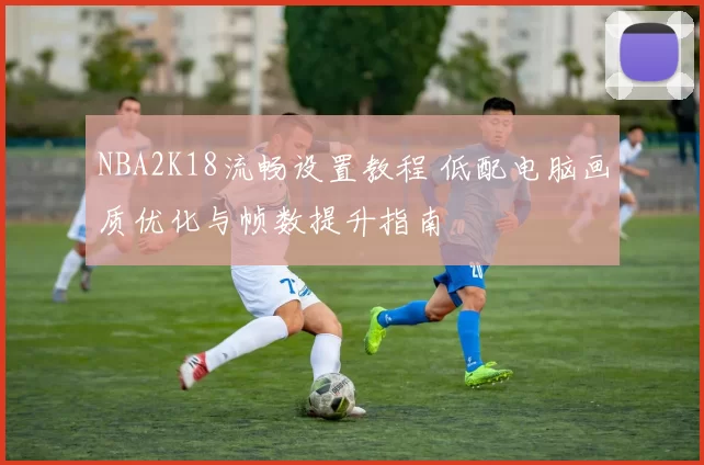 NBA2K18流畅设置教程 低配电脑画质优化与帧数提升指南