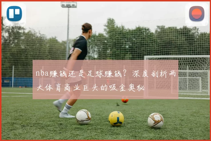 nba赚钱还是足球赚钱？深度剖析两大体育商业巨头的吸金奥秘