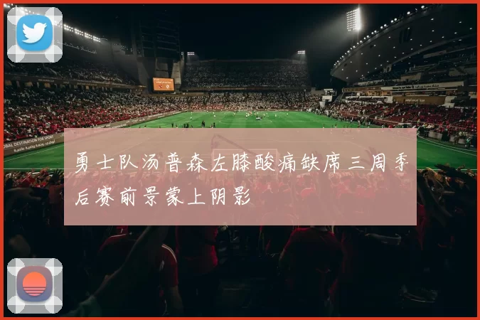 勇士队汤普森左膝酸痛缺席三周季后赛前景蒙上阴影