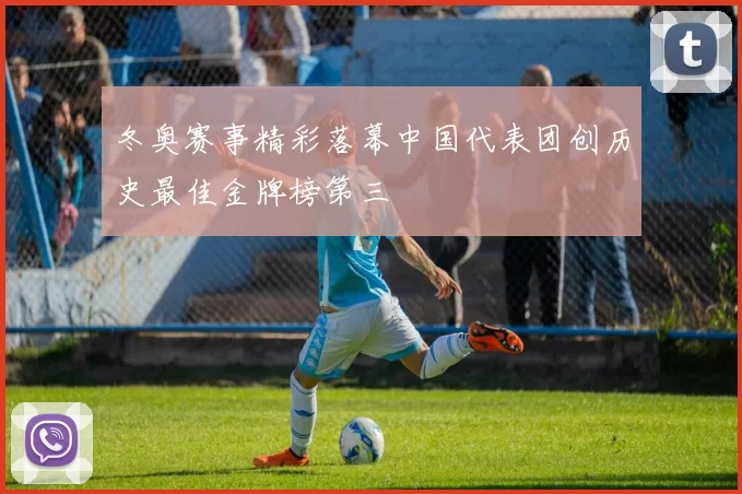 冬奥赛事精彩落幕中国代表团创历史最佳金牌榜第三