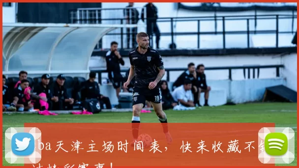 cba天津主场时间表，快来收藏不错过精彩赛事！