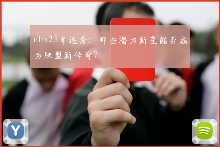 nba23年选秀:那些潜力新星能否成为联盟新传奇?