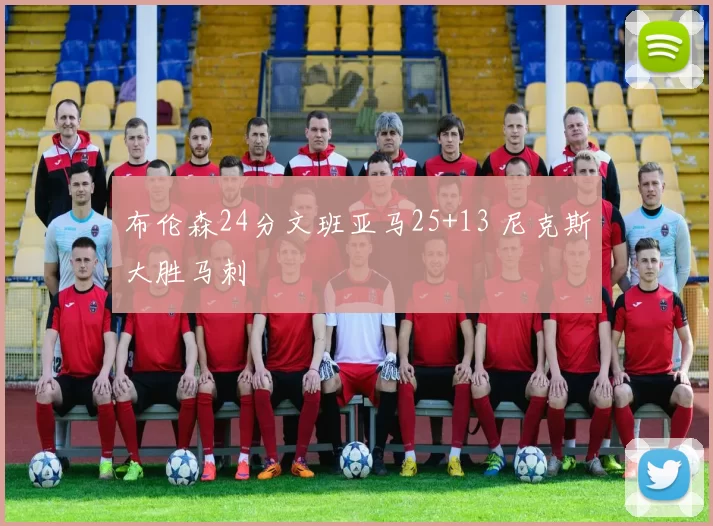 布伦森24分文班亚马25+13 尼克斯大胜马刺