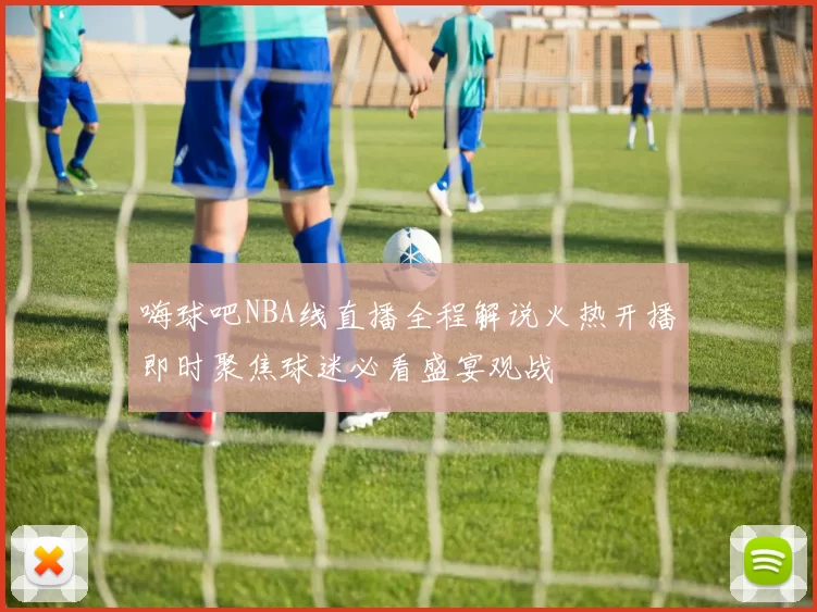 嗨球吧NBA线直播全程解说火热开播即时聚焦球迷必看盛宴观战