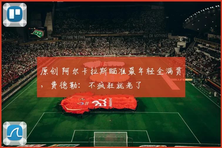 原创 阿尔卡拉斯瞄准最年轻全满贯，费德勒：不疯狂就老了