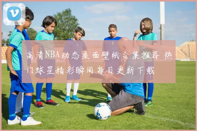 高清NBA动态桌面壁纸合集推荐 热门球星精彩瞬间每日更新下载
